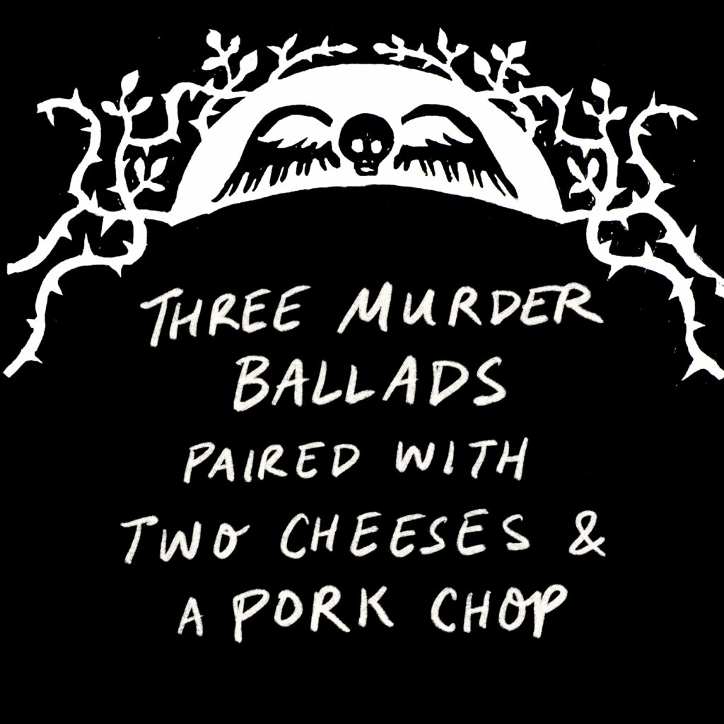 Black graphic with the text "Three Murder Ballads Paired with Two Cheeses and a Pork Chop"